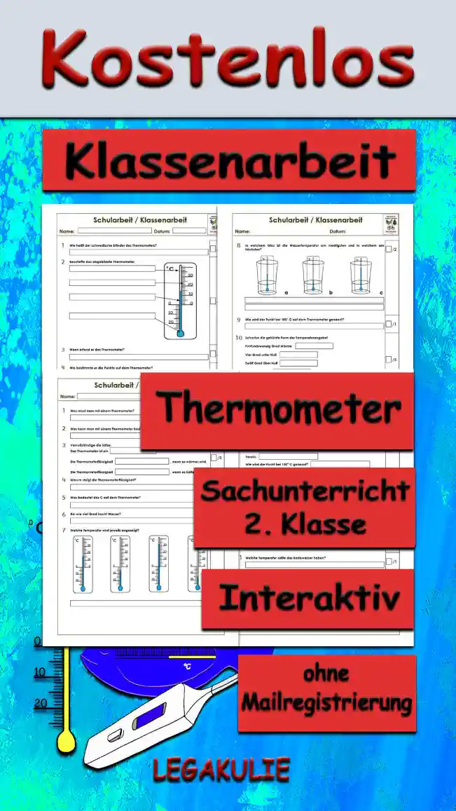 Arbeitsblatt Klassenarbeit Thermometer - Kostenloses Unterrichtsmaterial von Legakulie.info. (KLASSENARBEIT) | Sachunterricht 2. Klasse – Kostenlose Schularbeiten, Lernzielkontrollen und Testbögen (Gruppe A und Gruppe B) zum Thema Das Thermometer auf Legakulie.info | Klassenarbeit 1: Lies die Aufgaben sorgfältig durch. Schreibe die Antworten zu den jeweiligen Fragen/Aufgaben. 1. Wie heißt der schwedische Erfinder des Thermometers? | 2. Beschrifte das abgebildete Thermometer. | 3. Wann erfand er das Thermometer? | 4. Wie bestimmte er die Punkte auf dem Thermometer? | 5. Welche Thermometer kennst du? | 6. Bei wie viel Grad gefriert Wasser? | 7. Warum gibt es auf einem Fieberthermometer keine 0° C? | 8. In welchem Glas ist die Wassertemperatur am niedrigsten und in welchem am höchsten? | 9. Wie wird der Punkt bei 100° C auf dem Thermometer genannt? | 10. Schreibe die gekürzte Form der Temperaturangabe! | Klassenarbeit 2: Lies die Aufgaben sorgfältig durch. Schreibe die Antworten zu den jeweiligen Fragen/Aufgaben. 1. Was misst man mit einem Thermometer? | 2. Was kann man mit einem Thermometer bestimmen? | 3. Vervollständige die Sätze. | 4. Warum steigt die Thermometerflüssigkeit? | 5. Was bedeutet das C auf dem Thermometer? | 6. Bei wie viel Grad kocht Wasser? | 7. Welche Temperatur wird jeweils angezeigt? | 8. Welche Wörter werden hier gesucht? | 9. Um 7 Uhr zeigt das Thermometer 3° C an, mittags ist es 12° wärmer. Welche Temperatur haben wir dann? | 10. Was ist Temperatur? | 11. Welche Temperatur sollte das Badewasser haben? | 12. Es ist wärmer geworden. Wie kannst du das am Thermometer erkennen? | Kreuze die richtigen Antworten an!