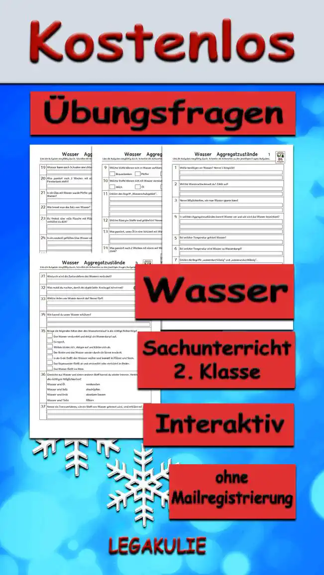 Arbeitsblatt Übungsfragen Wasser - Kostenloses Unterrichtsmaterial von Legakulie.info. (ÜBUNGSFRAGEN) | Sachunterricht 2. Klasse – Kostenlose strukturierte Vorbereitungsaufgaben, Kopiervorlagen und Übungsfragen zum Thema Wasser und seine Aggregatzustände auf Legakulie.info | Wasser Arbeitsblätter: Lies die Aufgaben sorgfältig durch. Schreibe die Antworten zu den jeweiligen Fragen. 1. Wofür benötigen wir Wasser? Nenne 5 Beispiele! | 2. Welche Wasserarten kennst du? Zähle auf! | 3. Nenne Möglichkeiten, wie man Wasser sparen kann! | 4. In welchen Aggregatzuständen kommt Wasser vor und wie wird das Wasser bezeichnet? | 5. Bei welcher Temperatur gefriert Wasser? | 6. Bei welcher Temperatur wird Wasser zu Wasserdampf? | 7. Erkläre die Begriffe „wasserdurchlässig“ und „wasserundurchlässig“. | 8. Welche Gegenstände können auf dem Wasser schwimmen? Kreuze die richtigen Antworten an! | 9. Welche Stoffe können sich im Wasser auflösen? Kreuze die richtigen Antworten an! | 10. Welche Stoffe können sich mit Wasser vermischen? Kreuze die richtigen Antworten an! | 11. Erkläre den Begriff „Wasserschutzgebiet“. | 12. Welche flüssigen Stoffe sind gefährlich? Nenne 4! | 13. Was passiert, wenn Öl in eine Schüssel mit Wasser gegeben wird? | 14. Was passiert nach 2 Wochen mit einem mit Wasser gefüllten Teller, der auf der Fensterbank steht? | 15. In die Sonne wird eine Schale mit Eis gestellt. Was passiert mit dem Eis? | 16. Welchen Nutzen hat das Wasser für die Wirtschaft? | 17. Wozu braucht die Natur Wasser? | 18. Auch in der Technik wird Wasser verwendet. Wofür? | 19. Wasser kann auch Schaden anrichten. Wie? | 20. Was passiert nach 2 Wochen mit einem mit Salzwasser gefüllten Teller, der auf der Fensterbank steht? | 21. In ein Glas mit Wasser wurde Pfeffer gestreut. Wie bekommt man den Pfeffer wieder aus dem Wasser? | 22. Wie trennt man das Salz vom Wasser? | 23. Du findest eine volle Flasche mit Flüssigkeit. Es steht aber nichts auf der Flasche. Wie verhältst du dich? | 24. In ein randvoll gefülltes Glas Wasser wird eine Glasmurmel gegeben. Was passiert? | 25. Wohin fließen Flüsse? | 26. Kann man durch Wasser sehen? | 27. Du hältst in deiner Hand einen Eiswürfel. Was passiert mit dem Eiswürfel und warum? | 28. Du hältst deinen Arm kurz ins Waschbecken und ziehst ihn wieder heraus. Was siehst du an deinem Arm? | 29. Kann Wasser schwimmen? | 30. Wasser kann verdampfen oder verdunsten. Was geht schneller? | 31. Wodurch wird die Zustandsform des Wassers verändert? | 32. Was musst du machen, damit die abgebildete Knetkugel schwimmt? | 33. Welche Arten von Wasser kennst du? Nenne fünf! | 34. Wie kannst du unser Wasser schützen? | 35. Bringe die folgenden Sätze über den Wasserkreislauf in die richtige Reihenfolge! | 36. Gemische aus Wasser und einem anderen Stoff kannst du wieder trennen. Verbinde die richtigen Möglichkeiten! | 37. Nenne ein Trennverfahren, wie ein Stoff vom Wasser getrennt wird, und erkläre es!