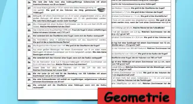 Geometrie Körperberechnung Kugel - Kostenlos von Legakulie.info. (TEXTAUFGABEN)| Mathematik 9. Klasse – Kostenlose anspruchsvolle Textaufgaben und Kopiervorlagen zum Thema Körperberechnung Kugel auf Legakulie.info | 1. Wie lautet die Formel für die Oberflächenberechnung einer Kugel? | 2. Wie lautet die Formel für die Volumenberechnung einer Kugel? | 3. Wie lautet die Formel für die Mantelberechnung einer Halbkugel? | 4. Wie lautet die Formel für die Oberflächenberechnung einer Halbkugel? | 5. Wie lautet die Formel für die Volumenberechnung einer Halbkugel? | 6. Eine Kugel hat einen Radius r = 2,5 cm. Wie groß ist die Oberfläche der Kugel? | 7. Eine Kugel hat einen Radius r = 7,7 cm. Wie groß ist das Volumen der Kugel? | 8. Eine Halbkugel hat einen Durchmesser d = 14 cm. Wie groß ist ihre Mantelfläche? | 9. Ein kugelförmiger Tank soll von außen neu angestrichen werden. Wie groß ist die Fläche, die gestrichen werden muss, wenn der Tank einen Durchmesser von 5,5 m hat? | 10. Ein Fußball hat einen Umfang von 68 cm. Welche Fläche hat die Fußballhülle? | 11. Eine Betonkugel hat ein Gewicht von 6,8 kg. Welchen Durchmesser hat die Betonkugel, wenn die Dichte ρ = 2,1 g/cm³ ist? | 12. Eine Halbkugel hat einen Durchmesser d = 22,4 cm. Wie groß ist das Volumen der Halbkugel? | 13. Welche Masse (in kg) hat eine Goldkugel mit einem Durchmesser von 12 cm, wenn Gold eine Dichte von ρ = 19,3 g/cm³ hat? | 14. Von einer Kugel ist das Volumen von 333 dm³ bekannt. Welchen Durchmesser hat die Kugel? | 15. Eine Kugel hat eine Oberfläche von 1 225 cm². Wie groß ist der Radius der Kugel?